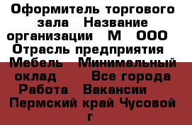 Оформитель торгового зала › Название организации ­ М2, ООО › Отрасль предприятия ­ Мебель › Минимальный оклад ­ 1 - Все города Работа » Вакансии   . Пермский край,Чусовой г.